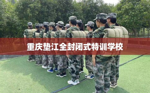 重庆垫江全封闭式特训学校
