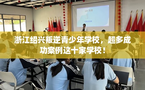 浙江绍兴叛逆青少年学校，超多成功案例这十家学校！