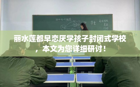 丽水莲都早恋厌学孩子封闭式学校，本文为您详细研讨！