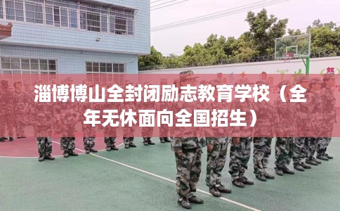 淄博博山全封闭励志教育学校（全年无休面向全国招生）