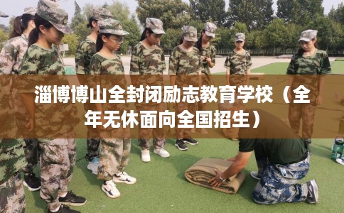 淄博博山全封闭励志教育学校（全年无休面向全国招生）