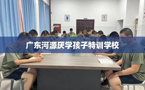 广东河源厌学孩子特训学校