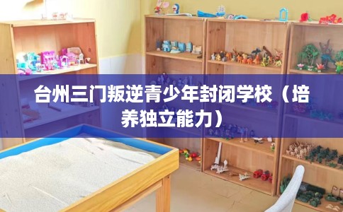 台州三门叛逆青少年封闭学校（培养独立能力）