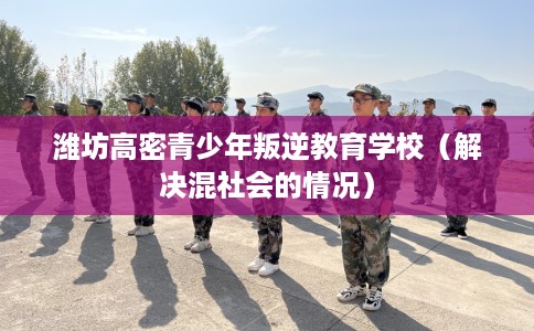 潍坊高密青少年叛逆教育学校（解决混社会的情况）