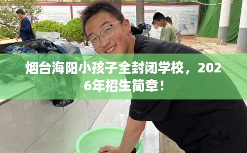 烟台海阳小孩子全封闭学校，2026年招生简章！