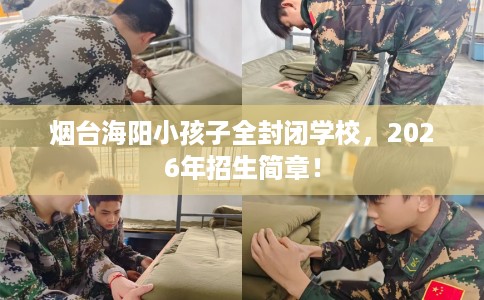 烟台海阳小孩子全封闭学校，2026年招生简章！