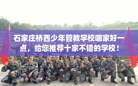 石家庄桥西少年管教学校哪家好一点，给您推荐十家不错的学校！