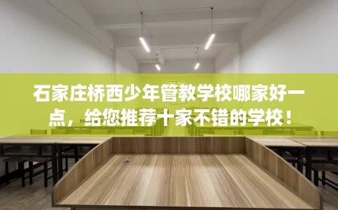 石家庄桥西少年管教学校哪家好一点，给您推荐十家不错的学校！
