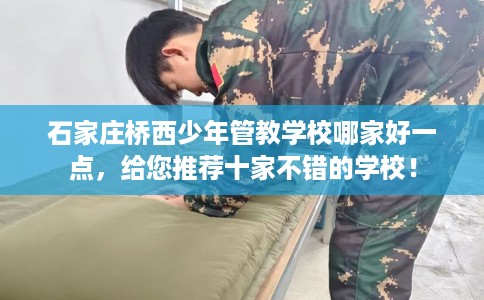 石家庄桥西少年管教学校哪家好一点，给您推荐十家不错的学校！