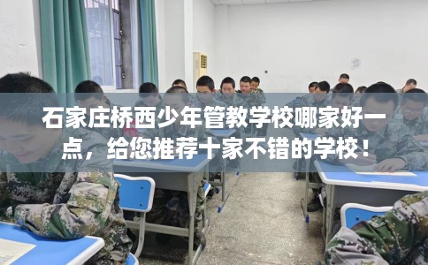 石家庄桥西少年管教学校哪家好一点，给您推荐十家不错的学校！