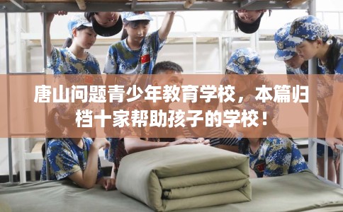 唐山问题青少年教育学校，本篇归档十家帮助孩子的学校！