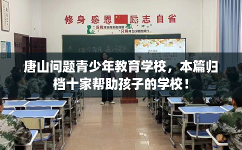 唐山问题青少年教育学校，本篇归档十家帮助孩子的学校！