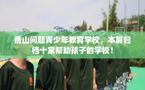 唐山问题青少年教育学校，本篇归档十家帮助孩子的学校！