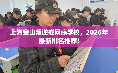上海金山叛逆戒网瘾学校，2026年最新排名推荐!