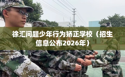 徐汇问题少年行为矫正学校（招生信息公布2026年）