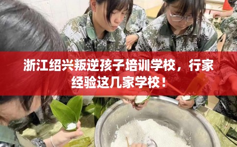 浙江绍兴叛逆孩子培训学校，行家经验这几家学校！