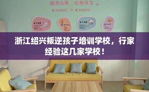 浙江绍兴叛逆孩子培训学校，行家经验这几家学校！