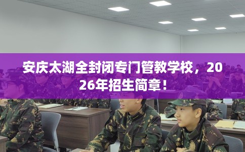 安庆太湖全封闭专门管教学校，2026年招生简章！