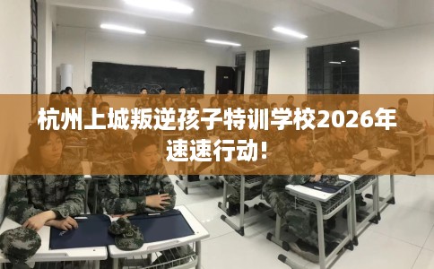杭州上城叛逆孩子特训学校2026年速速行动!