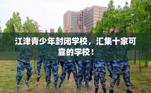 江津青少年封闭学校，汇集十家可靠的学校！