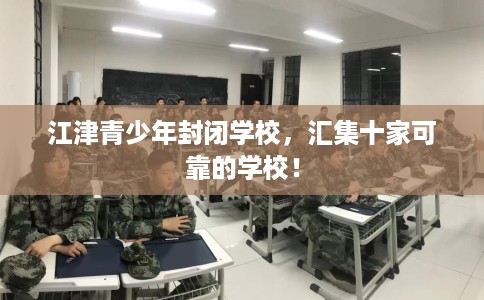 江津青少年封闭学校，汇集十家可靠的学校！