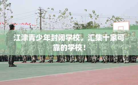 江津青少年封闭学校，汇集十家可靠的学校！