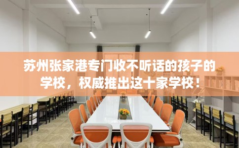 苏州张家港专门收不听话的孩子的学校，权威推出这十家学校！