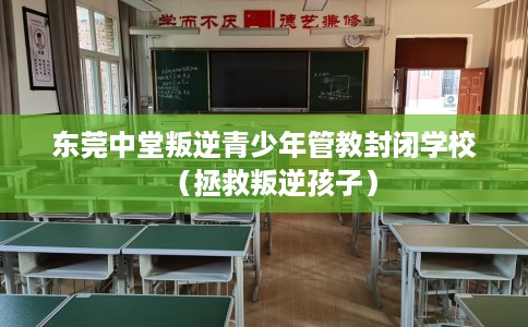 东莞中堂叛逆青少年管教封闭学校（拯救叛逆孩子）