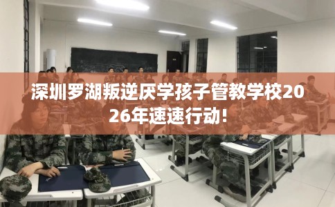 深圳罗湖叛逆厌学孩子管教学校2026年速速行动!