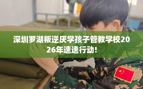 深圳罗湖叛逆厌学孩子管教学校2026年速速行动!