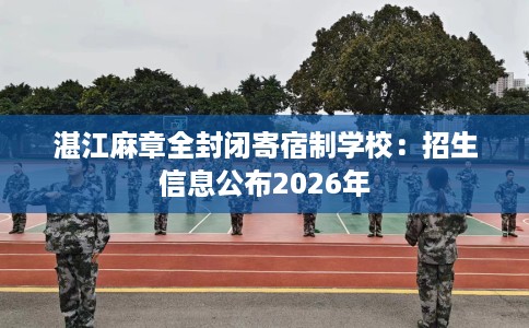湛江麻章全封闭寄宿制学校：招生信息公布2026年