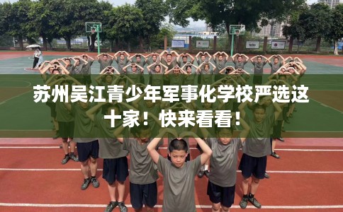 苏州吴江青少年军事化学校严选这十家！快来看看！