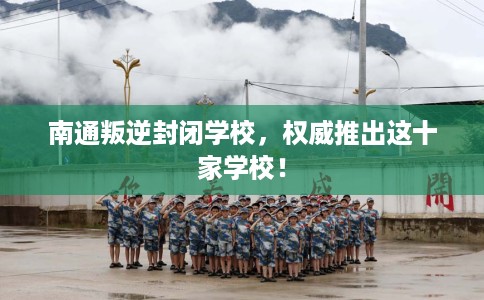 南通叛逆封闭学校，权威推出这十家学校！