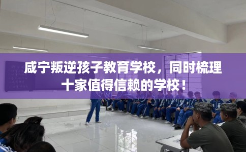 咸宁叛逆孩子教育学校，同时梳理十家值得信赖的学校！
