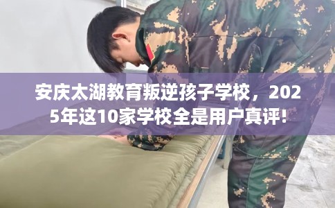 安庆太湖教育叛逆孩子学校，2025年这10家学校全是用户真评!