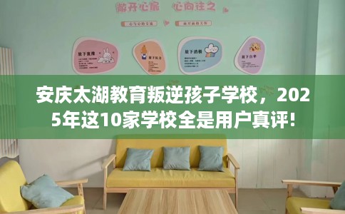 安庆太湖教育叛逆孩子学校，2025年这10家学校全是用户真评!