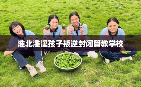 淮北濉溪孩子叛逆封闭管教学校