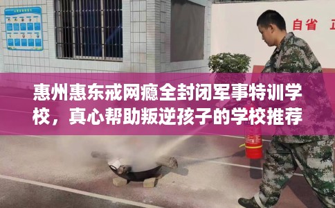 惠州惠东戒网瘾全封闭军事特训学校，真心帮助叛逆孩子的学校推荐！