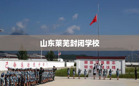 山东莱芜封闭学校