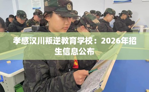 孝感汉川叛逆教育学校:2026年招生信息公布 孝感汉川叛逆教育学校:2026年招生信息公布