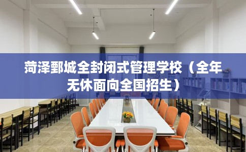 菏泽鄄城全封闭式管理学校（全年无休面向全国招生）