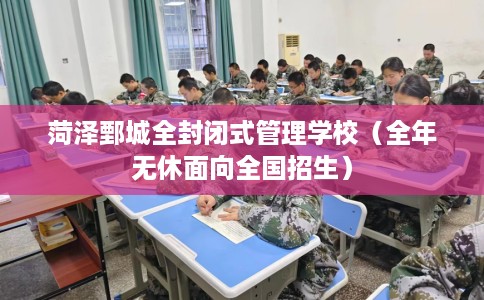 菏泽鄄城全封闭式管理学校（全年无休面向全国招生）