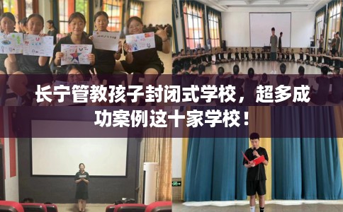 长宁管教孩子封闭式学校，超多成功案例这十家学校！
