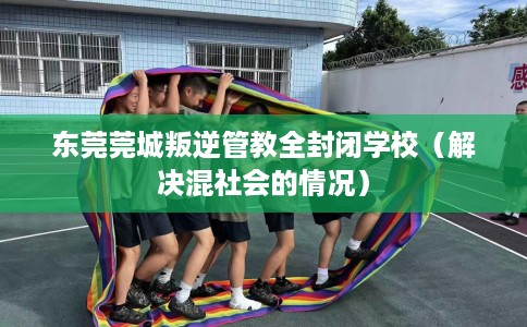东莞莞城叛逆管教全封闭学校（解决混社会的情况）
