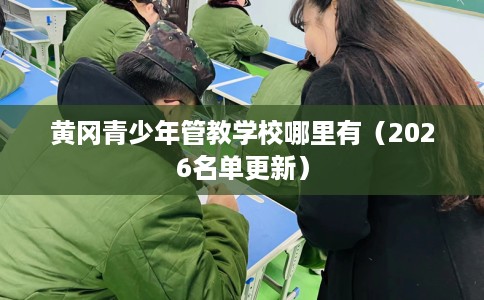 黄冈青少年管教学校哪里有(2026名单更新) 黄冈青少年管教学校哪里有(2026名单更新)
