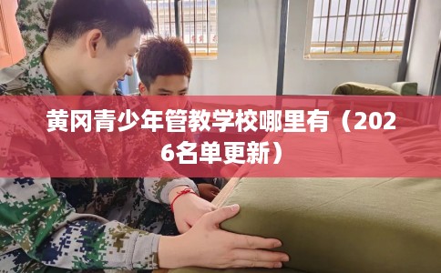 黄冈青少年管教学校哪里有(2026名单更新) 黄冈青少年管教学校哪里有(2026名单更新)