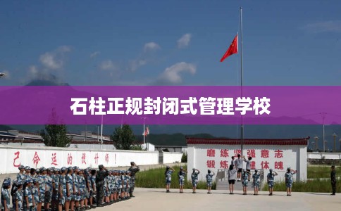 石柱正规封闭式管理学校 石柱正规封闭式管理学校