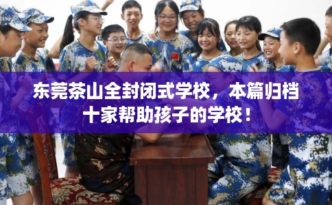 东莞茶山全封闭式学校,本篇归档十家帮助孩子的学校! 东莞茶山全封闭式学校,本篇归档十家帮助孩子的学校!