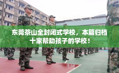 东莞茶山全封闭式学校,本篇归档十家帮助孩子的学校! 东莞茶山全封闭式学校,本篇归档十家帮助孩子的学校!