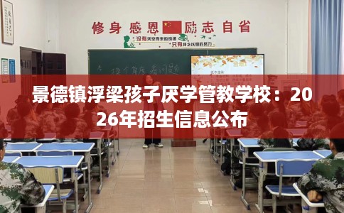 景德镇浮梁孩子厌学管教学校:2026年招生信息公布 景德镇浮梁孩子厌学管教学校:2026年招生信息公布